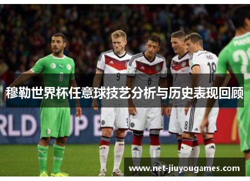 穆勒世界杯任意球技艺分析与历史表现回顾