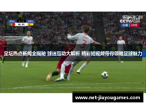 足坛热点新闻全揭秘 球迷互动大解析 精彩短视频带你领略足球魅力