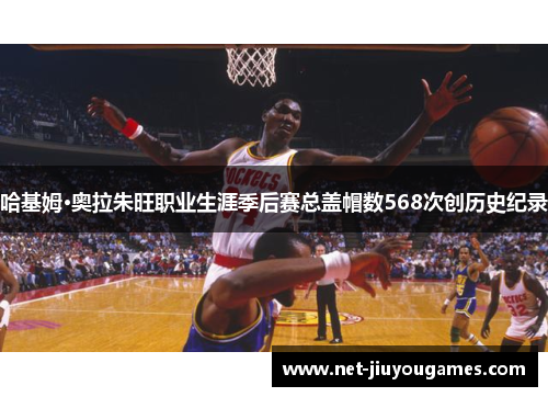 哈基姆·奥拉朱旺职业生涯季后赛总盖帽数568次创历史纪录