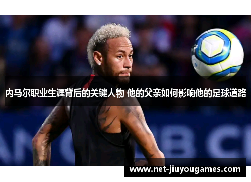 内马尔职业生涯背后的关键人物 他的父亲如何影响他的足球道路