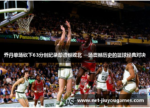 乔丹单场砍下63分创纪录却遗憾败北 一场震撼历史的篮球经典对决