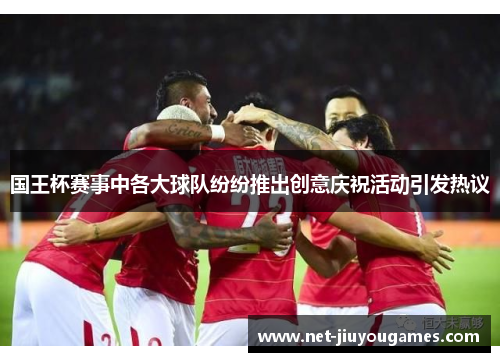 国王杯赛事中各大球队纷纷推出创意庆祝活动引发热议