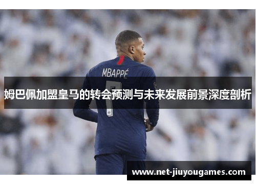 姆巴佩加盟皇马的转会预测与未来发展前景深度剖析