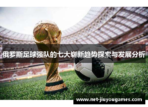 俄罗斯足球强队的七大崭新趋势探索与发展分析