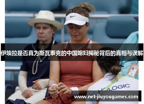 伊埃拉是否真为斯瓦泰克的中国媳妇揭秘背后的真相与误解