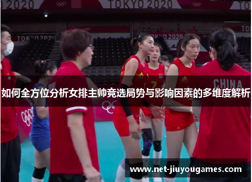 如何全方位分析女排主帅竞选局势与影响因素的多维度解析
