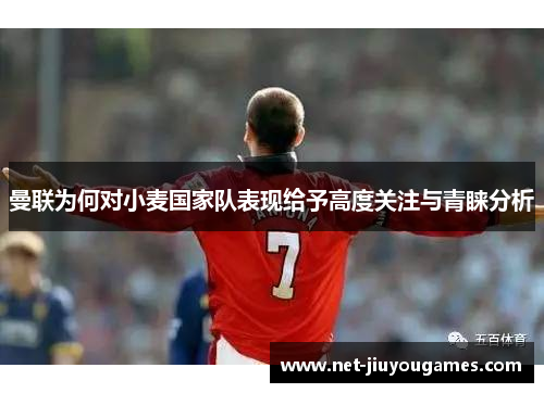 曼联为何对小麦国家队表现给予高度关注与青睐分析