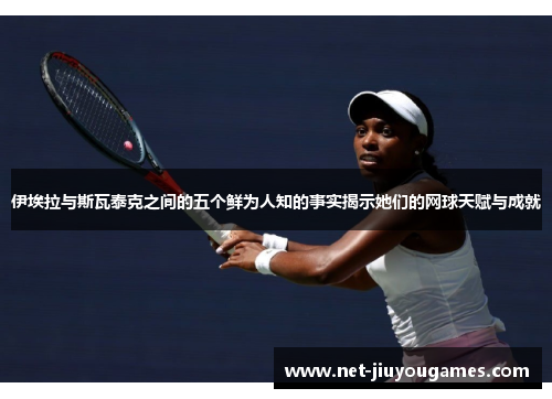 伊埃拉与斯瓦泰克之间的五个鲜为人知的事实揭示她们的网球天赋与成就