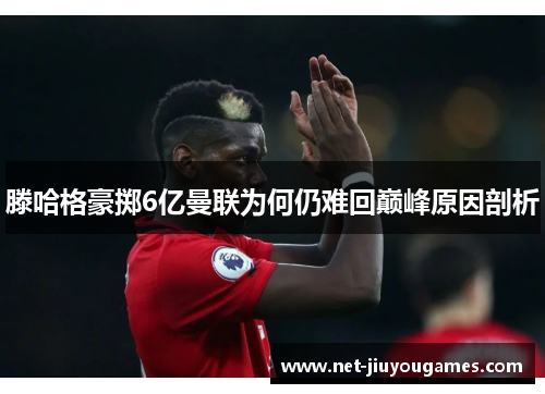 滕哈格豪掷6亿曼联为何仍难回巅峰原因剖析