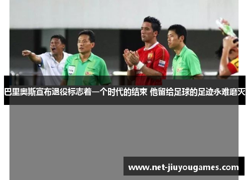 巴里奥斯宣布退役标志着一个时代的结束 他留给足球的足迹永难磨灭