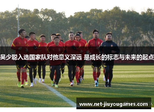 吴少聪入选国家队对他意义深远 是成长的标志与未来的起点