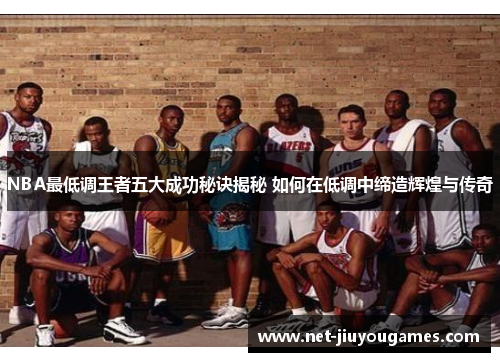 NBA最低调王者五大成功秘诀揭秘 如何在低调中缔造辉煌与传奇