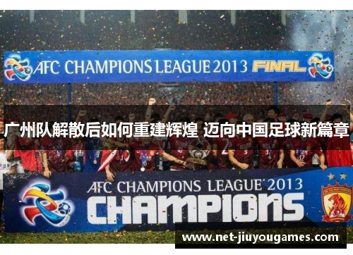 广州队解散后如何重建辉煌 迈向中国足球新篇章