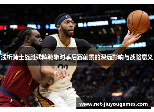 浅析骑士战胜残阵鹈鹕对季后赛前景的深远影响与战略意义