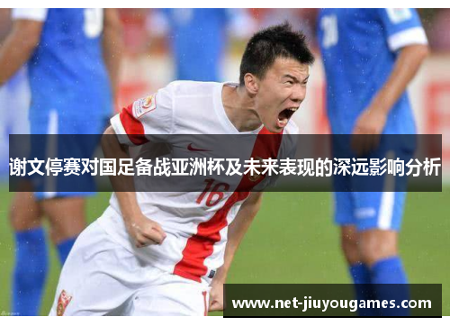 谢文停赛对国足备战亚洲杯及未来表现的深远影响分析