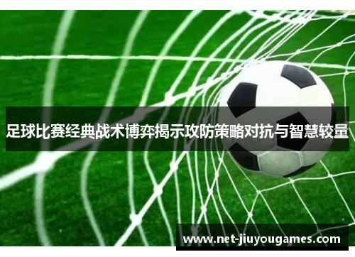 足球比赛经典战术博弈揭示攻防策略对抗与智慧较量