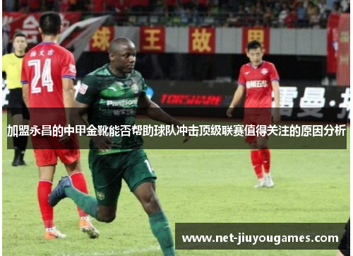 加盟永昌的中甲金靴能否帮助球队冲击顶级联赛值得关注的原因分析
