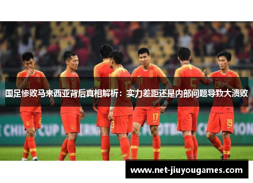 国足惨败马来西亚背后真相解析：实力差距还是内部问题导致大溃败