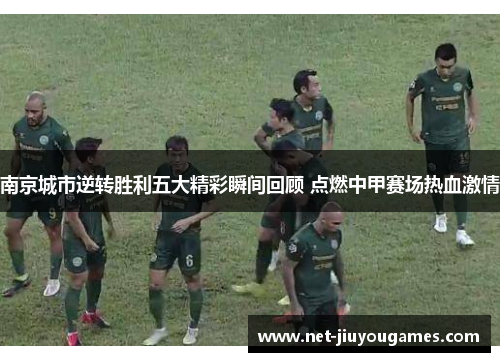 南京城市逆转胜利五大精彩瞬间回顾 点燃中甲赛场热血激情
