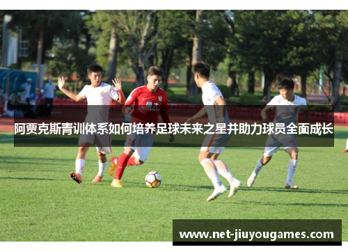 阿贾克斯青训体系如何培养足球未来之星并助力球员全面成长
