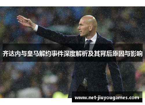 齐达内与皇马解约事件深度解析及其背后原因与影响 齐达内与皇马解约事件深度解析及其背后原因与影响