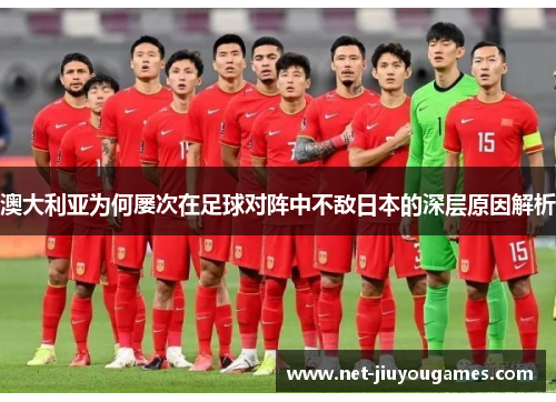 澳大利亚为何屡次在足球对阵中不敌日本的深层原因解析