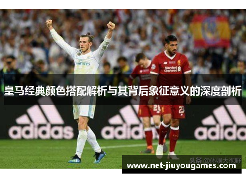 皇马经典颜色搭配解析与其背后象征意义的深度剖析