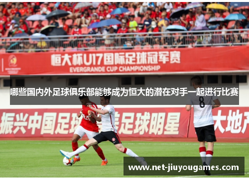 哪些国内外足球俱乐部能够成为恒大的潜在对手一起进行比赛 哪些国内外足球俱乐部能够成为恒大的潜在对手一起进行比赛