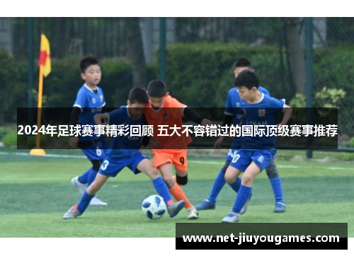 2024年足球赛事精彩回顾 五大不容错过的国际顶级赛事推荐
