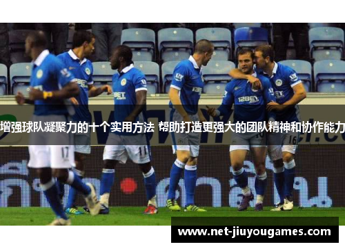 增强球队凝聚力的十个实用方法 帮助打造更强大的团队精神和协作能力