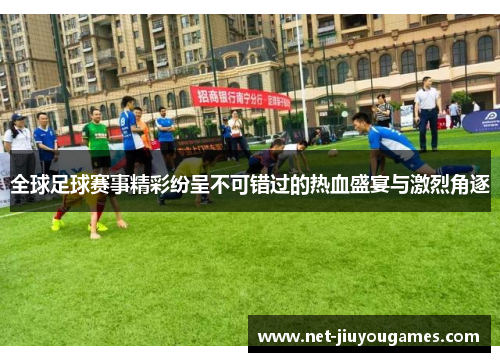 全球足球赛事精彩纷呈不可错过的热血盛宴与激烈角逐 全球足球赛事精彩纷呈不可错过的热血盛宴与激烈角逐