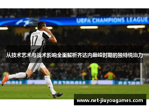 从技术艺术与战术影响全面解析齐达内巅峰时期的独特统治力 从技术艺术与战术影响全面解析齐达内巅峰时期的独特统治力