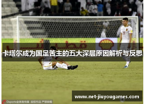 卡塔尔成为国足苦主的五大深层原因解析与反思 卡塔尔成为国足苦主的五大深层原因解析与反思