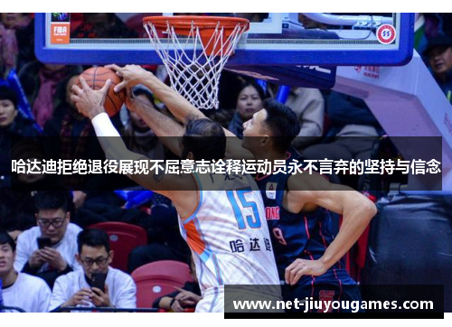 哈达迪拒绝退役展现不屈意志诠释运动员永不言弃的坚持与信念 哈达迪拒绝退役展现不屈意志诠释运动员永不言弃的坚持与信念