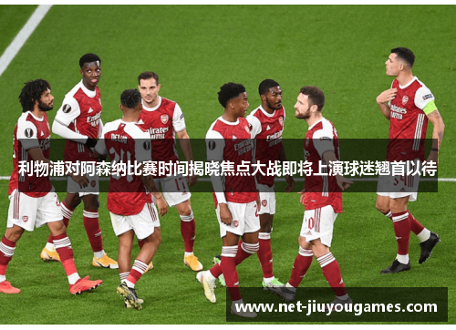 利物浦对阿森纳比赛时间揭晓焦点大战即将上演球迷翘首以待 利物浦对阿森纳比赛时间揭晓焦点大战即将上演球迷翘首以待