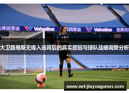 大卫路易斯无缘入选背后的真实原因与球队战略调整分析 大卫路易斯无缘入选背后的真实原因与球队战略调整分析