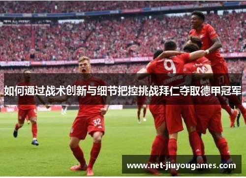 如何通过战术创新与细节把控挑战拜仁夺取德甲冠军 如何通过战术创新与细节把控挑战拜仁夺取德甲冠军