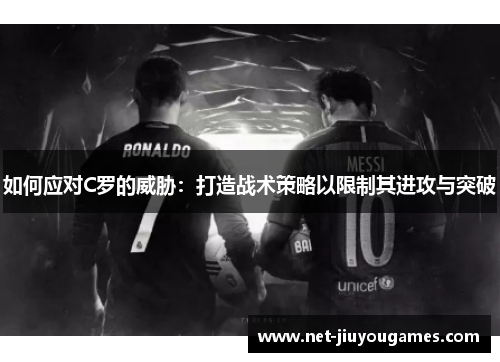如何应对C罗的威胁：打造战术策略以限制其进攻与突破