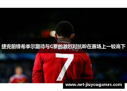 捷克前锋希季尔期待与C罗的激烈对抗盼在赛场上一较高下 捷克前锋希季尔期待与C罗的激烈对抗盼在赛场上一较高下