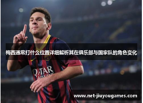 梅西通常打什么位置详细解析其在俱乐部与国家队的角色变化 梅西通常打什么位置详细解析其在俱乐部与国家队的角色变化