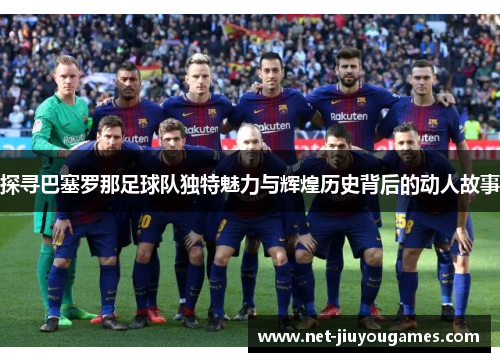 探寻巴塞罗那足球队独特魅力与辉煌历史背后的动人故事 探寻巴塞罗那足球队独特魅力与辉煌历史背后的动人故事