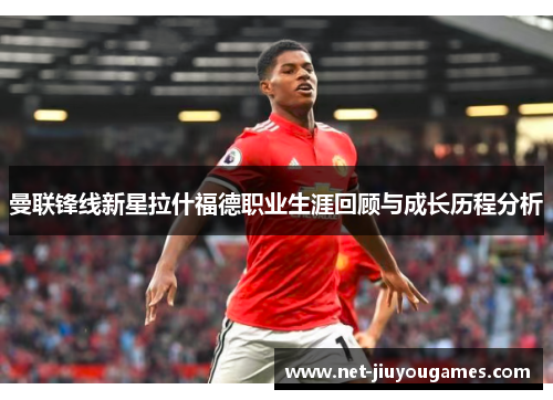 曼联锋线新星拉什福德职业生涯回顾与成长历程分析