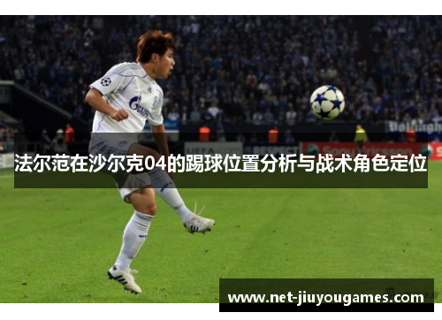 法尔范在沙尔克04的踢球位置分析与战术角色定位 法尔范在沙尔克04的踢球位置分析与战术角色定位
