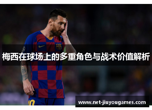 梅西在球场上的多重角色与战术价值解析