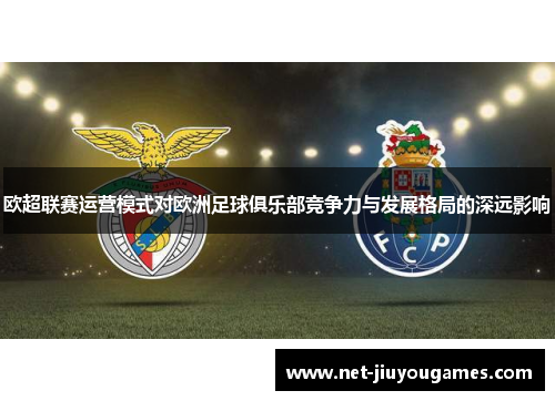 欧超联赛运营模式对欧洲足球俱乐部竞争力与发展格局的深远影响 欧超联赛运营模式对欧洲足球俱乐部竞争力与发展格局的深远影响