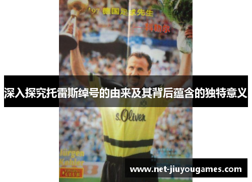 深入探究托雷斯绰号的由来及其背后蕴含的独特意义 深入探究托雷斯绰号的由来及其背后蕴含的独特意义