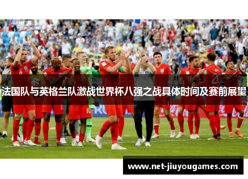 法国队与英格兰队激战世界杯八强之战具体时间及赛前展望 法国队与英格兰队激战世界杯八强之战具体时间及赛前展望