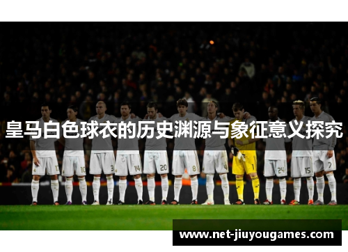 皇马白色球衣的历史渊源与象征意义探究 皇马白色球衣的历史渊源与象征意义探究