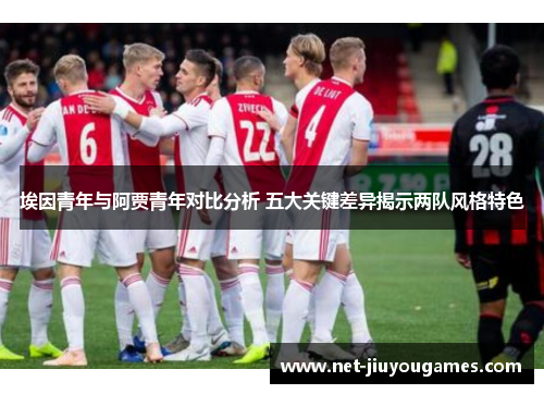 埃因青年与阿贾青年对比分析 五大关键差异揭示两队风格特色 埃因青年与阿贾青年对比分析 五大关键差异揭示两队风格特色